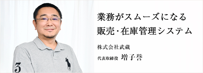 業務がスムーズになる　販売・在庫管理システム
株式会社武蔵 代表取締役 増子誉