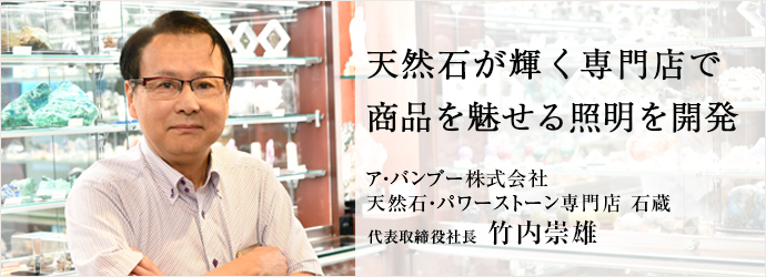 天然石が輝く専門店で　商品を魅せる照明を開発
ア・バンブー株式会社／天然石・パワーストーン専門店 石蔵 代表取締役社長 竹内崇雄