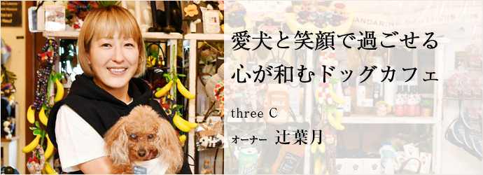 愛犬と笑顔で過ごせる　心が和むドッグカフェ
three C オーナー 辻󠄀葉月