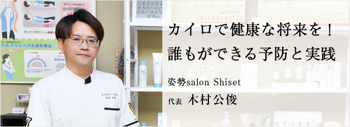 カイロで健康な将来を！　誰もができる予防と実践
姿勢salon Shiset 代表 木村公俊