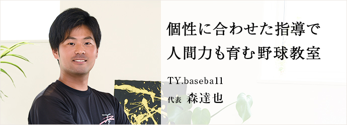 個性に合わせた指導で　人間力も育む野球教室
TY.baseba11 代表 森達也