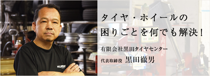 タイヤ・ホイールの　困りごとを何でも解決！
有限会社黒田タイヤセンター 代表取締役 黒田徹男