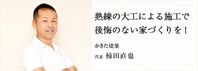 熟練の大工による施工で　後悔のない家づくりを！
かきた建築 代表 柿田直也