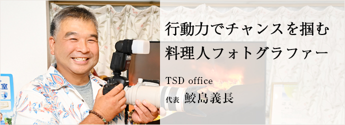 行動力でチャンスを掴む　料理人フォトグラファー
TSD office 代表 鮫島義長