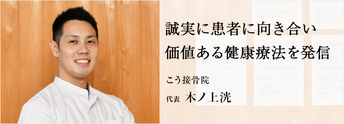 誠実に患者に向き合い　価値ある健康療法を発信
こう接骨院 代表 木ノ上洸