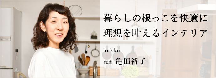 暮らしの根っこを快適に　理想を叶えるインテリア
nekko 代表 亀田裕子