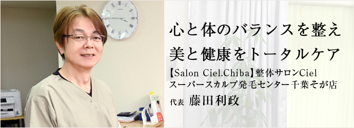 心と体のバランスを整え　美と健康をトータルケア
【Salon Ciel.Chiba】整体サロンCiel／スーパースカルプ発毛センター千葉そが店 代表 藤田利政