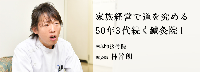 家族経営で道を究める　50年3代続く鍼灸院！
林はり接骨院 院長 林﨨一