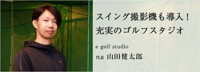 スイング撮影機も導入！　充実のゴルフスタジオ
e golf studio 代表 山田健太郎