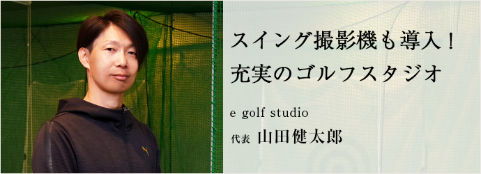 スイング撮影機も導入！　充実のゴルフスタジオ
e golf studio 代表 山田健太郎