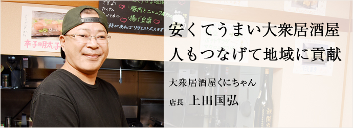 安くてうまい大衆居酒屋　人もつなげて地域に貢献
大衆居酒屋くにちゃん 店長 上田国弘