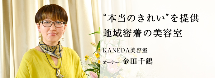 “本当のきれい”を提供　地域密着の美容室
KANEDA美容室 オーナー 金田千鶴