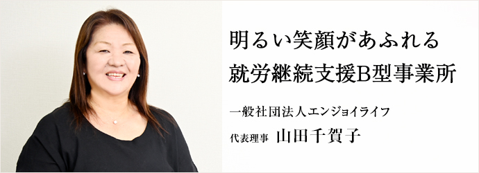 明るい笑顔があふれる　就労継続支援B型事業所
一般社団法人エンジョイライフ 代表理事 山田千賀子