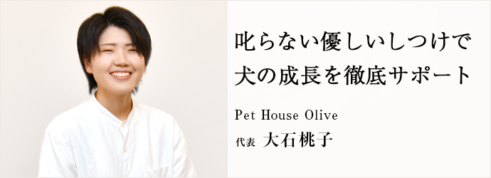 叱らない優しいしつけで　犬の成長を徹底サポート
Pet House Olive 代表 大石桃子