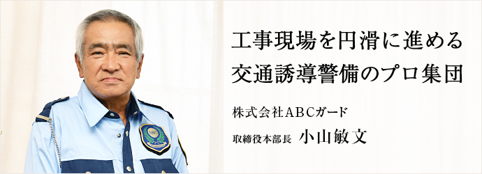 工事現場を円滑に進める　交通誘導警備のプロ集団
株式会社ABCガード 取締役本部長 小山敏文