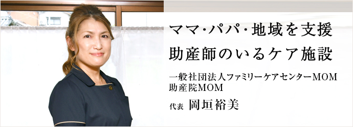 ママ・パパ・地域を支援　助産師のいるケア施設
一般社団法人ファミリーケアセンターMOM／助産院MOM 代表 岡垣裕美