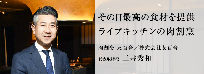 その日最高の食材を提供　ライブキッチンの肉割烹
肉割烹 友百合／株式会社友百合 代表取締役 三井秀和