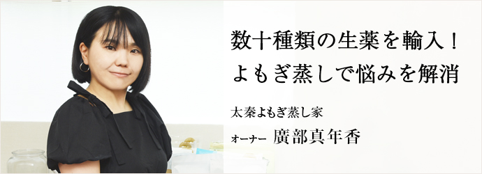 数十種類の生薬を輸入！　よもぎ蒸しで悩みを解消
太秦よもぎ蒸し家 オーナー 廣部真年香