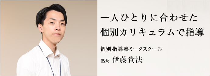 一人ひとりに合わせた　個別カリキュラムで指導
個別指導塾ミークスクール 塾長 伊藤貴法