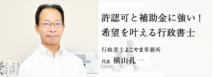 許認可と補助金に強い！　希望を叶える行政書士
行政書士よこやま事務所 代表 横山孔一