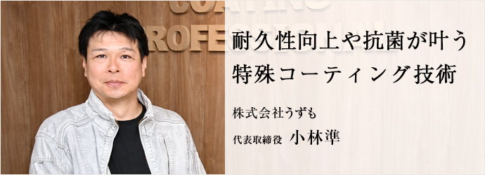 耐久性向上や抗菌が叶う　特殊コーティング技術
株式会社うずも 代表取締役 小林準