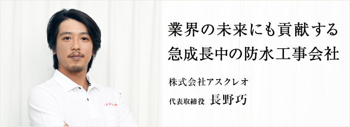 業界の未来にも貢献する　急成長中の防水工事会社
株式会社アスクレオ 代表取締役 長野巧