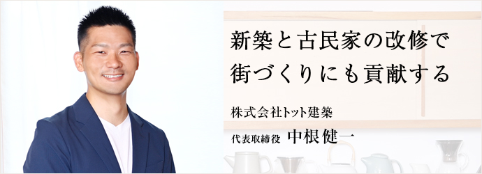 新築と古民家の改修で　街づくりにも貢献する
株式会社トット建築 代表取締役 中根健一