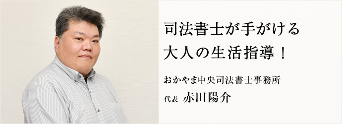 司法書士が手がける　大人の生活指導！
おかやま中央司法書士事務所 代表 赤田陽介