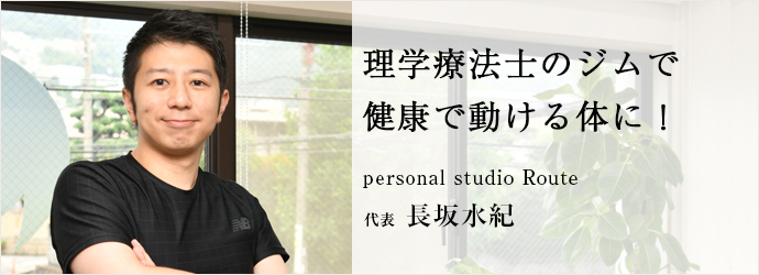 理学療法士のジムで　健康で動ける体に！
personal studio Route 代表 長坂水紀