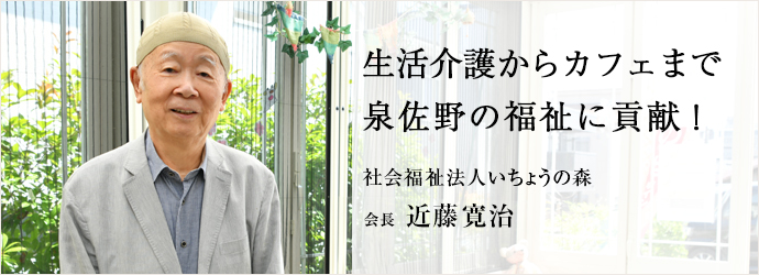 生活介護からカフェまで　泉佐野の福祉に貢献！
社会福祉法人いちょうの森 会長 近藤寛治