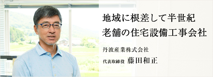 地域に根差して半世紀　老舗の住宅設備工事会社
丹波産業株式会社 代表取締役 藤田和正