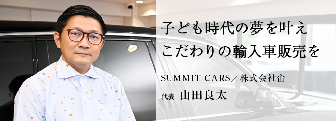 子ども時代の夢を叶え　こだわりの輸入車販売を
SUMMIT CARS／株式会社仚 代表 山田良太
