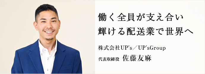 働く全員が支え合い　輝ける配送業で世界へ
株式会社UP's／UP'sGroup 代表取締役 佐藤友麻