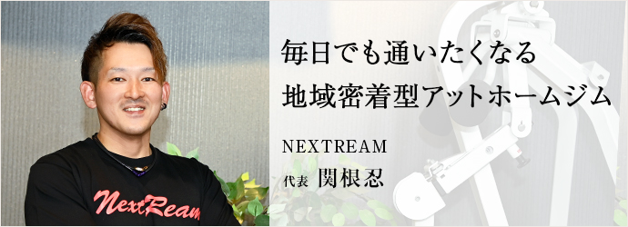 毎日でも通いたくなる　地域密着型アットホームジム
NEXTREAM 代表 関根忍