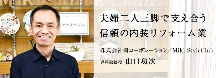 夫婦二人三脚で支え合う　信頼の内装リフォーム業
株式会社樹コーポレーション／Miki StyleClub 専務取締役 山口功次