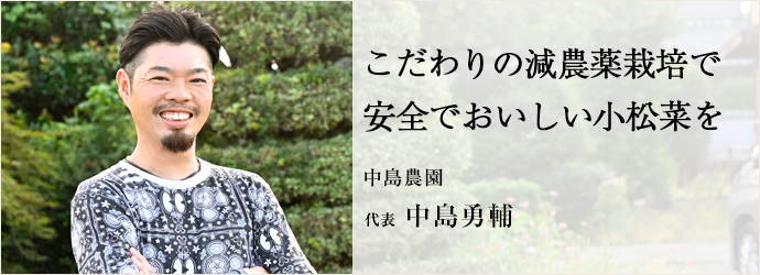 こだわりの減農薬栽培で　安全でおいしい小松菜を
中島農園 代表 中島勇輔