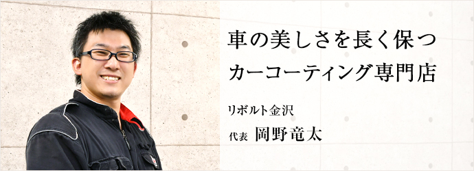 車の美しさを長く保つ　カーコーティング専門店
リボルト金沢 代表 岡野竜太