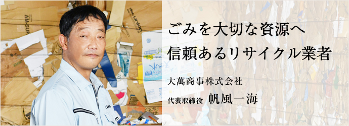 ごみを大切な資源へ　信頼あるリサイクル業者
大萬商事株式会社 代表取締役 帆風一海