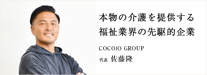 本物の介護を提供する　福祉業界の先駆的企業
COCOlO GROUP 代表 佐藤隆