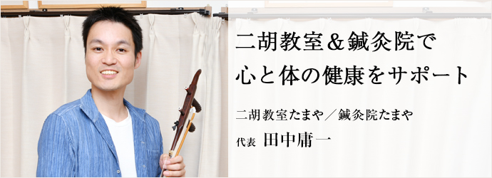 二胡教室＆鍼灸院で　心と体の健康をサポート
二胡教室たまや／鍼灸院たまや 代表 田中庸一