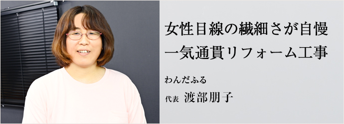 女性目線の繊細さが自慢　一気通貫リフォーム工事
わんだふる 代表 渡部朋子