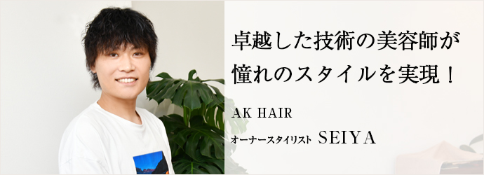 卓越した技術の美容師が　憧れのスタイルを実現！
AK HAIR オーナースタイリスト SEIYA