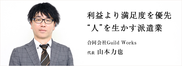 利益より満足度を優先　“人”を生かす派遣業
合同会社Guild Works 代表 山本力也