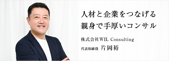 人材と企業をつなげる　親身で手厚いコンサル
株式会社WIL Consulting 代表取締役 片岡裕