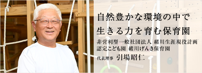 自然豊かな環境の中で　生きる力を育む保育園
非営利型一般社団法人 緒川生涯現役計画／認定こども園 緒川げんき保育園 代表理事 引場昭仁