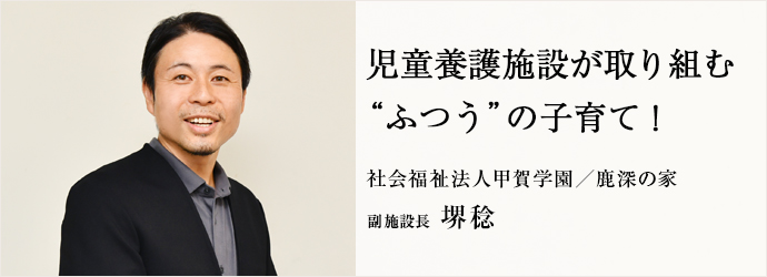 児童養護施設が取り組む　“ふつう”の子育て！
社会福祉法人甲賀学園／鹿深の家 副施設長 堺稔