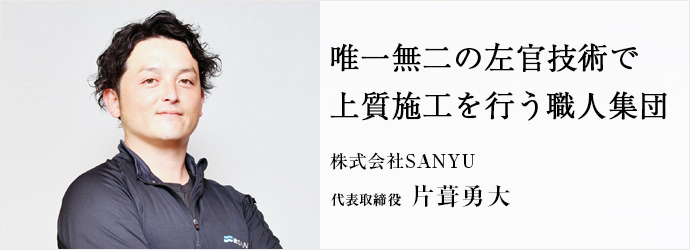 唯一無二の左官技術で　上質施工を行う職人集団
株式会社SANYU 代表取締役 片葺勇大