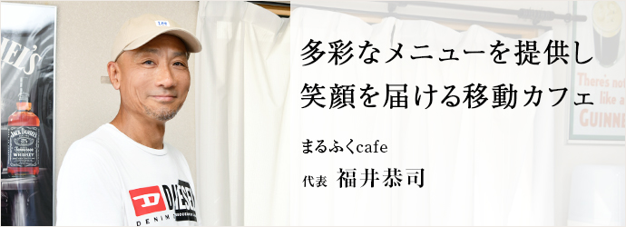 多彩なメニューを提供し　笑顔を届ける移動カフェ
まるふくcafe 代表 福井恭司