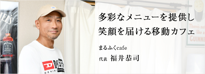 多彩なメニューを提供し　笑顔を届ける移動カフェ
まるふくcafe 代表 福井恭司