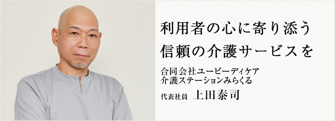 利用者の心に寄り添う　信頼の介護サービスを
合同会社ユーピーディケア／介護ステーションみらくる 代表社員 上田泰司